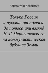 Только Россия и Русские от полюса до полюса или взгляд Н. Г. Чернышевского на коммунистическое будущее Земли - Константин Владимирович Колонтаев