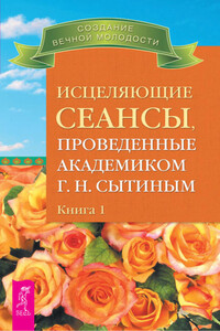 Исцеляющие сеансы, проведенные академиком Г. Н. Сытиным. Книга 1 - Георгий Николаевич Сытин