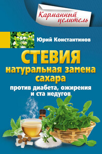 Стевия. Натуральная замена сахара. Против диабета, ожирения и ста недугов - Юрий Михайлович Константинов