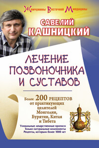 Лечение позвоночника и суставов. Более 200 рецептов от практикующих целителей Монголии, Китая, Бурятии и Тибета - Савелий Ефремович Кашницкий
