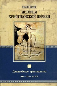 История христианской Церкви. Том II. Доникейское христианство (100–325 г.г. по P.Χ.) - Филип Шафф