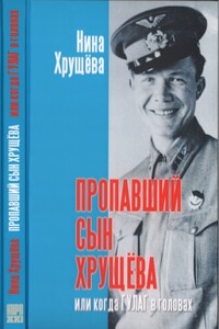 Пропавший сын Хрущёва или когда ГУЛАГ в головах - Нина Львовна Хрущева