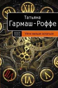 Уйти нельзя остаться - Татьяна Владимировна Гармаш-Роффе