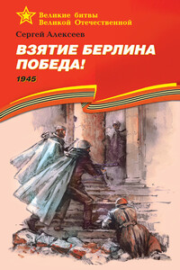 Взятие Берлина. Победа! 1945 - Сергей Петрович Алексеев