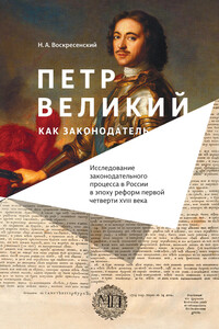 Петр Великий как законодатель. Исследование законодательного процесса в России в эпоху реформ первой четверти XVIII века - Н А Воскресенский