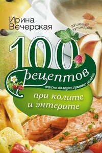 100 рецептов при колите и энтерите. Вкусно, полезно, душевно, целебно - Ирина Вечерская