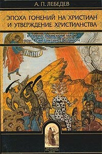 Эпоха гонений на христиан и утверждение христианства в греко-римском мире при Константине Великом - Алексей Петрович Лебедев