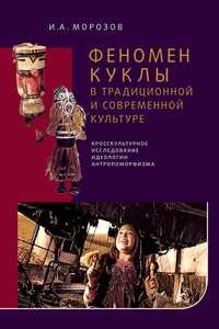 Феномен куклы в традиционной и современной культуре. Кросскультурное исследование идеологии антропоморфизма - Игорь Алексеевич Морозов