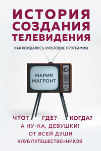 История создания телевидения. Как рождались культовые программы - Мария Викторовна Магронт-Авхледиани