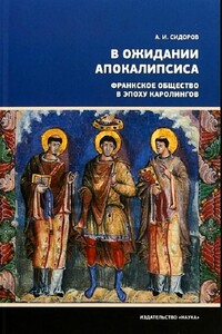 В ожидании Апокалипсиса. Франкское общество в эпоху Каролингов, VIII–X века - Александр Иванович Сидоров