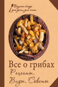 Все о грибах. Рецепты. Виды. Советы - Коллектив Авторов