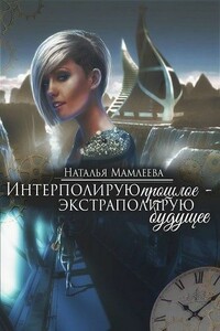 Интерполирую прошлое - Экстраполирую будущее (дилогия) - Наталья Ринатовна Мамлеева