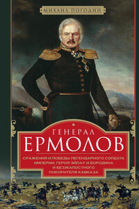 Генерал Ермолов. Сражения и победы легендарного солдата империи, героя Эйлау и Бородина и безжалостного покорителя Кавказа - Михаил Петрович Погодин