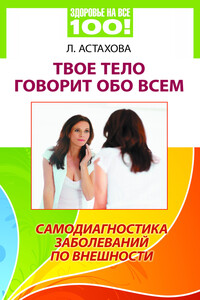 Твое тело говорит обо всем. Самодиагностика заболеваний по внешности - Лидия Алексеевна Астахова