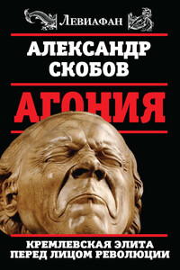 Агония. Кремлевская элита перед лицом революции - Александр Валерьевич Скобов