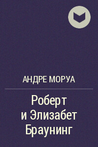 Роберт и Элизабет Браунинг - Андре Моруа