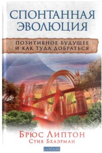 Спонтанная эволюция: Позитивное будущее и как туда добраться - Брюс Липтон, Стив Бхаэрман