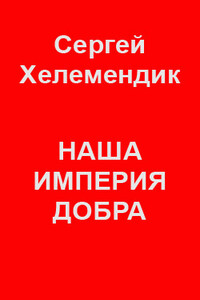 Наша Империя Добра, или Письмо самодержцу российскому - Сергей Викторович Хелемендик