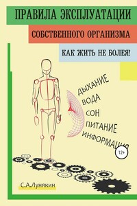 Правила эксплуатации собственного организма. Как жить не болея! - Сергей А Лунякин