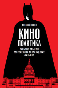 Кинополитика: Скрытые смыслы современных голливудских фильмов - Алексей Юсев