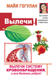 Вылечи! Систему кровообращения, и все болезни уйдут - Майя Федоровна Гогулан