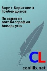 Правдивая автобиография Аквариума - Борис Борисович Гребенщиков