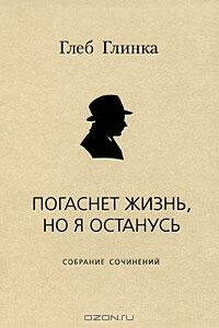 Погаснет жизнь, но я останусь: Собрание сочинений - Глеб Александрович Глинка