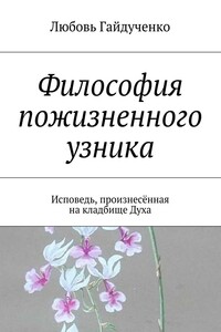 Философия пожизненного узника. Исповедь, произнесённая на кладбище Духа - Любовь Гайдученко