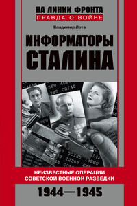 Информаторы Сталина. Неизвестные операции советской военной разведки. 1944-1945 - Владимир Иванович Лота
