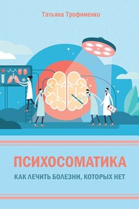Психосоматика. Как лечить болезни, которых нет - Татьяна Георгиевна Трофименко
