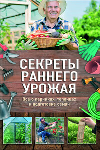 Секреты раннего урожая. Все о парниках, теплицах и подготовке семян - Наталия Николаевна Костина-Кассанелли