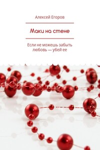 Маки на стене. Если не можешь забыть любовь – убей ее - Алексей Владимирович Егоров