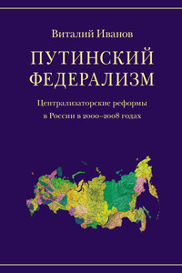 Путинский федерализм. Централизаторские реформы в России в 2000-2008 годах - Виталий Вячеславович Иванов