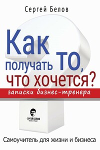 Как получать то, что хочется? Записки бизнес-тренера - Сергей Белов