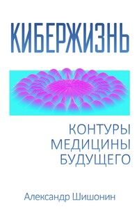 Кибержизнь. Контуры медицины будущего - Александр Юрьевич Шишонин