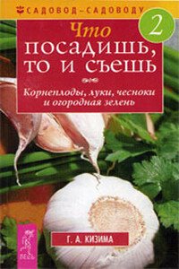 Что посадишь, то и съешь. Часть 2. Корнеплоды, луки, чесноки и огородная зелень - Галина Александровна Кизима