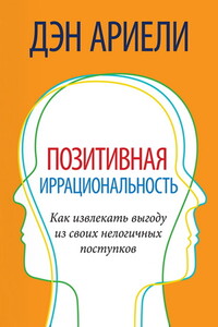 Позитивная иррациональность. Как извлекать выгоду из своих нелогичных поступков - Дэн Ариели