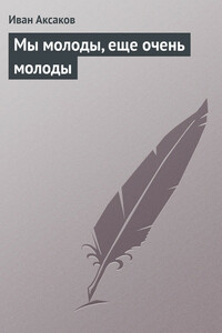 Мы молоды, еще очень молоды - Иван Сергеевич Аксаков