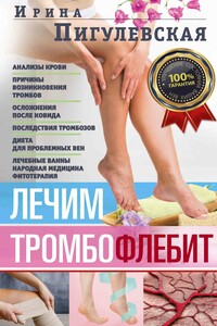 Лечим тромбофлебит. 100% гарантия улучшения состояния ваших вен - Ирина Станиславовна Пигулевская