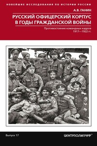 Русский офицерский корпус в годы Гражданской войны. Противостояние командных кадров. 1917–1922 гг. - Андрей Владиславович Ганин
