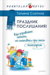 Праздник послушания! Как управлять детьми, не становясь при этом монстром - Татьяна Викторовна Слотина