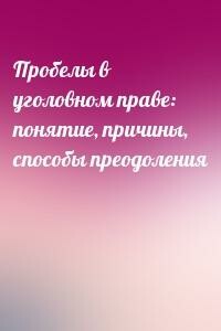 Пробелы в уголовном праве: понятие, причины, способы преодоления - Михаил Александрович Кауфман
