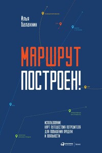 Маршрут построен! Применение карт путешествия потребителя для повышения продаж и лояльности - Илья Александрович Балахнин