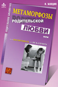 Метаморфозы родительской любви, или Как воспитывать, но не калечить - Ирина Юрьевна Млодик