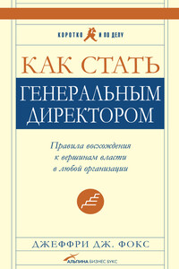 Как стать генеральным директором. Правила восхождения к вершинам власти в любой организации - Джеффри Дж. Фокс