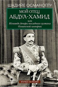 Мой отец Абдул-Хамид, или Исповедь дочери последнего султана Османской империи - Шадийе Османоглу