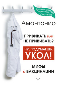 Прививать или не прививать? или Ну, подумаешь, укол! Мифы о вакцинации - Антон Амантонио