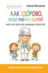 Как здорово, когда ребенок здоров! Книга обо всем для думающих родителей - Алексей Дмитриевич Мастрюков