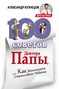 100 Советов Доктора Папы, или Как воспитать Счастливого Ребенка - Александр Владимирович Кузнецов