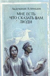 Мне есть что сказать вам, люди - Абдуманап Алимбаев